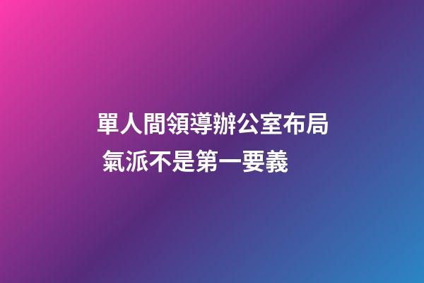 單人間領導辦公室布局 氣派不是第一要義